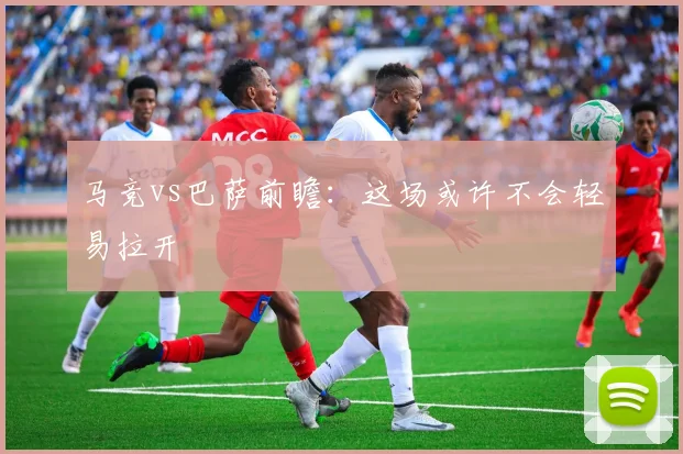 马竞vs巴萨前瞻：这场或许不会轻易拉开