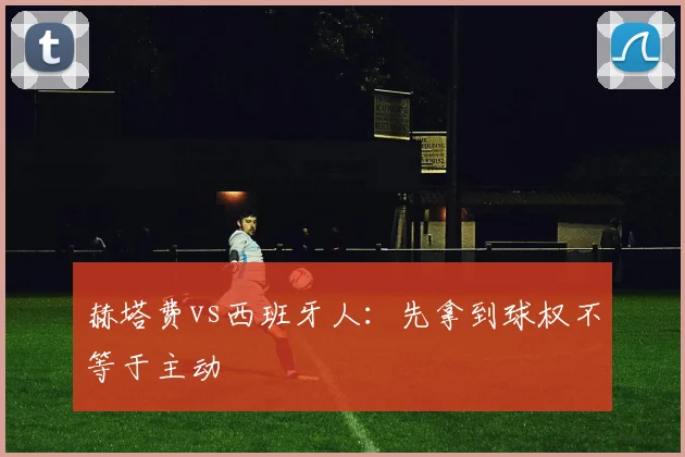 赫塔费vs西班牙人:先拿到球权不等于主动