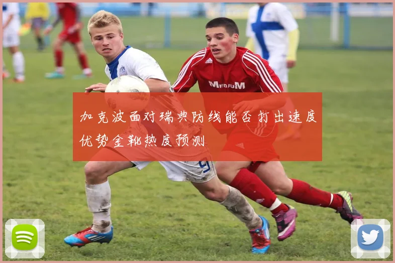 加克波面对瑞典防线能否打出速度优势金靴热度预测