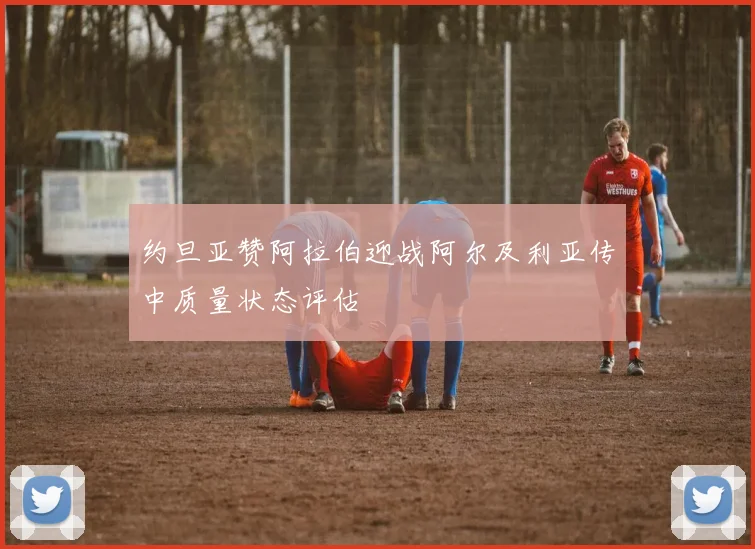 约旦亚赞阿拉伯迎战阿尔及利亚传中质量状态评估