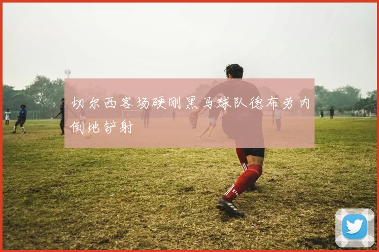 切尔西客场硬刚黑马球队德布劳内倒地铲射